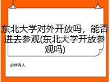 东北大学对外开放吗，能否进去参观(东北大学开放参观吗)