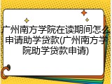 广州南方学院在读期间怎么申请助学贷款(广州南方学院助学贷款申请)