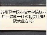 苏州卫生职业技术学院毕业后一般能干什么呢(苏卫职院就业方向)