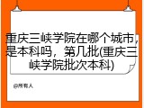 重庆三峡学院在哪个城市，是本科吗，第几批(重庆三峡学院批次本科)