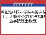 呼和浩特职业学院有没有院士，大概多少(呼和浩特职业学院院士数量)