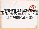 上海建设管理职业技术学院有几个校区,有多少人(上海建管院校区及人数)