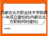 内蒙古北方职业技术学院哪一年成立建校的(内蒙古北方职院何时建校)