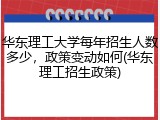 华东理工大学每年招生人数多少，政策变动如何(华东理工招生政策)