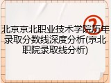 北京京北职业技术学院历年录取分数线深度分析(京北职院录取线分析)