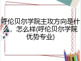 呼伦贝尔学院主攻方向是什么，怎么样(呼伦贝尔学院优势专业)