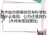 齐齐哈尔高等师范专科学校是什么级别，公办还是民办(齐师专级别属性)