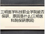 三明医学科技职业学院能否保研，原因是什么(三明医科院保研原因)