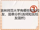 吉林师范大学有哪些知名校友，简单分析(吉师知名校友简析)