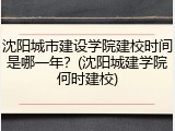 沈阳城市建设学院建校时间是哪一年？(沈阳城建学院何时建校)