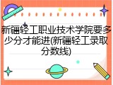 新疆轻工职业技术学院要多少分才能进(新疆轻工录取分数线)
