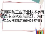 云南国防工业职业技术学院哪些专业就业前景好，为什么(云南国防职院好专业)
