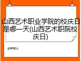 山西艺术职业学院的校庆日是哪一天(山西艺术职院校庆日)