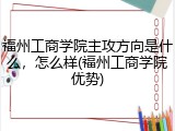 福州工商学院主攻方向是什么，怎么样(福州工商学院优势)