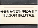 长春科技学院的王牌专业是什么(长春科技王牌专业)