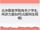 北京服装学院有多少学生，师资力量如何(北服师生规模)