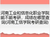 河南工业和信息化职业学院能不能考研，成绩在哪里查询(河南工信学院考研查询)