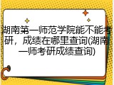 湖南第一师范学院能不能考研，成绩在哪里查询(湖南一师考研成绩查询)