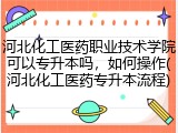 河北化工医药职业技术学院可以专升本吗，如何操作(河北化工医药专升本流程)