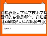 新疆农业大学科学技术学院最好的专业是哪个，详细阐述(新疆农大科院优势专业)