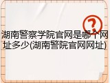 湖南警察学院官网是哪个网址多少(湖南警院官网网址)