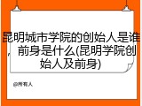 昆明城市学院的创始人是谁，前身是什么(昆明学院创始人及前身)