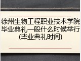 徐州生物工程职业技术学院毕业典礼一般什么时候举行(毕业典礼时间)