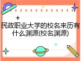 民政职业大学的校名来历有什么渊源(校名渊源)