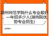 湖州师范学院什么专业最好，一年招多少人(湖师院优势专业招生)