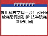 银川科技学院一般什么时候放寒暑假(银川科技学院寒暑假时间)