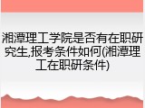 湘潭理工学院是否有在职研究生,报考条件如何(湘潭理工在职研条件)