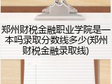 郑州财税金融职业学院是一本吗录取分数线多少(郑州财税金融录取线)