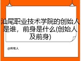 汕尾职业技术学院的创始人是谁，前身是什么(创始人及前身)