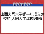 山西大同大学哪一年成立建校的(大同大学建校时间)