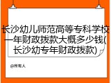 长沙幼儿师范高等专科学校一年财政拨款大概多少钱(长沙幼专年财政拨款)
