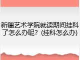 新疆艺术学院就读期间挂科了怎么办呢？(挂科怎么办)