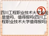 四川工程职业技术大学含金量量吗，值得报吗(四川工程职业技术大学值得报吗)