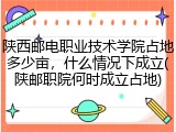 陕西邮电职业技术学院占地多少亩，什么情况下成立(陕邮职院何时成立占地)