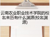 云南农业职业技术学院的校名来历有什么渊源(校名渊源)
