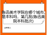 鲁迅美术学院在哪个城市，是本科吗，第几批(鲁迅美院本科批次)