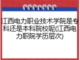 江西电力职业技术学院是专科还是本科院校呢(江西电力职院学历层次)