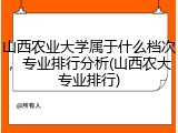 山西农业大学属于什么档次，专业排行分析(山西农大专业排行)