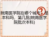 皖南医学院在哪个城市，是本科吗，第几批(皖南医学院批次本科)