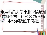 南京师范大学中北学院地址在哪个市，什么区县(南师中北学院位于何处)