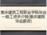 重庆建筑工程职业学院毕业一般工资多少钱(重庆建院毕业薪资)