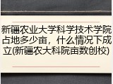 新疆农业大学科学技术学院占地多少亩，什么情况下成立(新疆农大科院亩数创校)