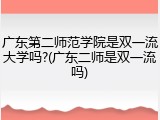 广东第二师范学院是双一流大学吗?(广东二师是双一流吗)
