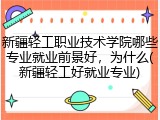 新疆轻工职业技术学院哪些专业就业前景好，为什么(新疆轻工好就业专业)