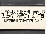 江西科技职业学院自考可以去读吗，流程是什么(江西科技职业学院自考流程)