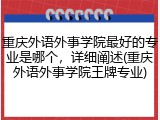 重庆外语外事学院最好的专业是哪个，详细阐述(重庆外语外事学院王牌专业)